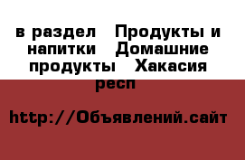  в раздел : Продукты и напитки » Домашние продукты . Хакасия респ.